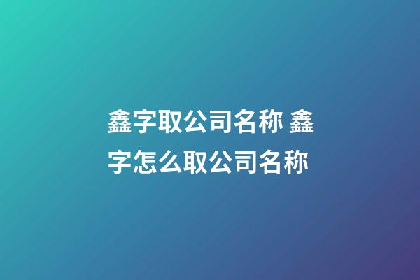 鑫字取公司名称 鑫字怎么取公司名称-第1张-公司起名-玄机派